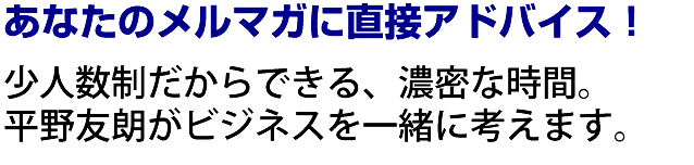 あなたのメルマガに直接アドバイス。少人数制だからできる、濃密な時間。平野友朗がビジネスを一緒に考えます。